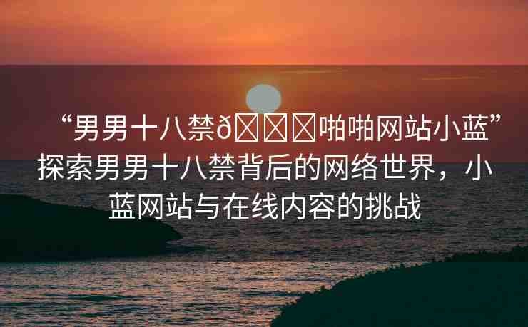 “男男十八禁??啪啪網(wǎng)站小藍(lán)”探索男男十八禁背后的網(wǎng)絡(luò)世界，小藍(lán)網(wǎng)站與在線內(nèi)容的挑戰(zhàn)
