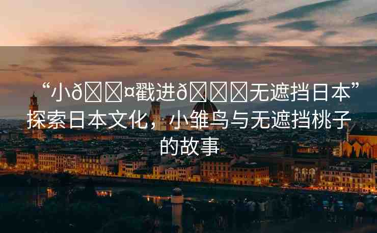 “小??戳進??無遮擋日本”探索日本文化，小雛鳥與無遮擋桃子的故事