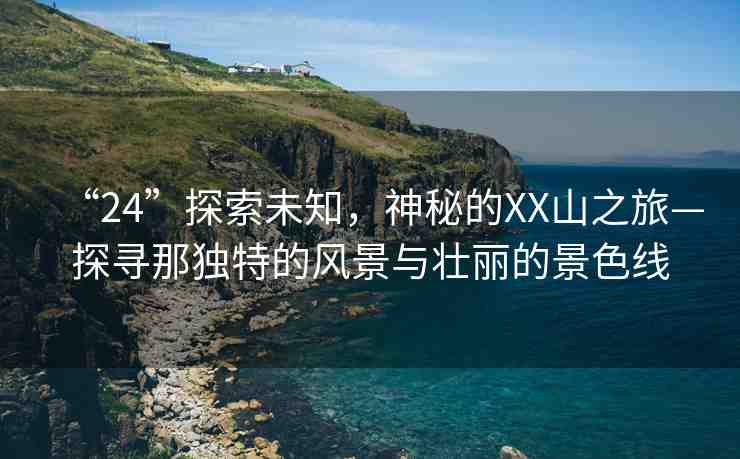“24”探索未知，神秘的XX山之旅—探尋那獨特的風景與壯麗的景色線