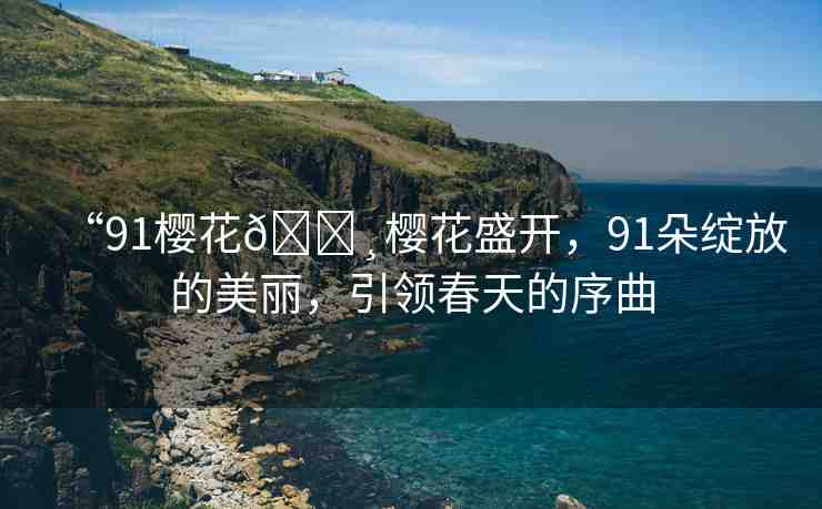 “91櫻花??櫻花盛開(kāi)，91朵綻放的美麗，引領(lǐng)春天的序曲