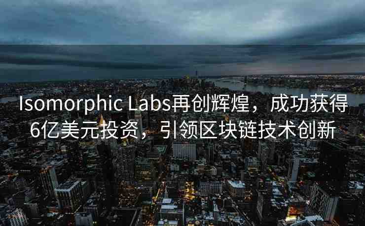 Isomorphic Labs再創(chuàng)輝煌，成功獲得6億美元投資，引領(lǐng)區(qū)塊鏈技術(shù)創(chuàng)新