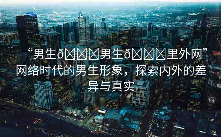 “男生??男生??里外網(wǎng)”網(wǎng)絡(luò)時(shí)代的男生形象，探索內(nèi)外的差異與真實(shí)