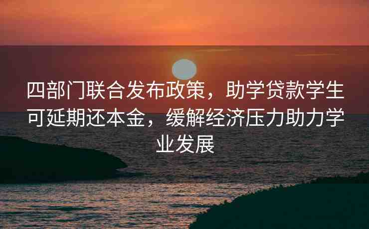 四部門聯(lián)合發(fā)布政策，助學(xué)貸款學(xué)生可延期還本金，緩解經(jīng)濟(jì)壓力助力學(xué)業(yè)發(fā)展