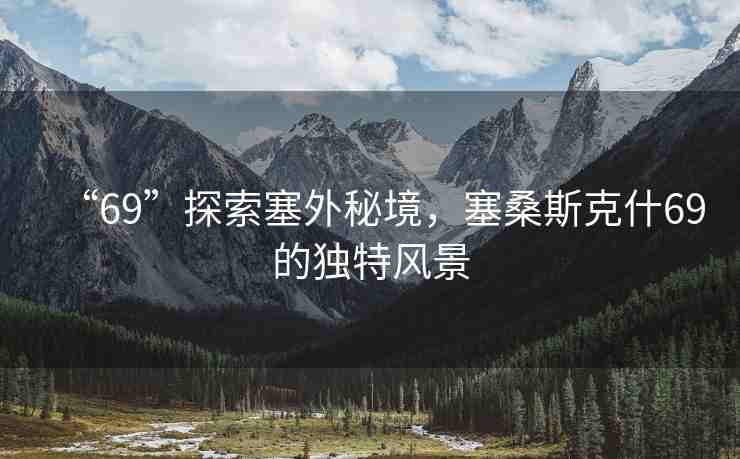 “69”探索塞外秘境，塞桑斯克什69的獨特風景