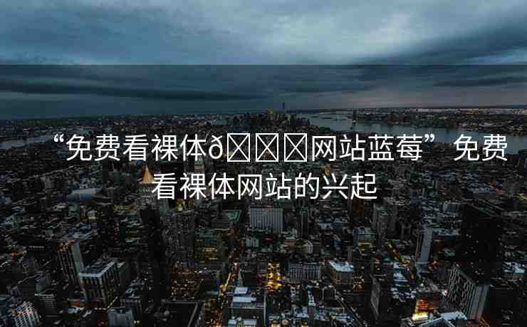 “免費看裸體??網(wǎng)站藍(lán)莓”免費看裸體網(wǎng)站的興起