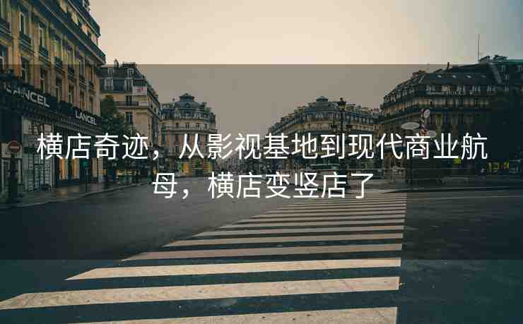 橫店奇跡，從影視基地到現代商業(yè)航母，橫店變豎店了