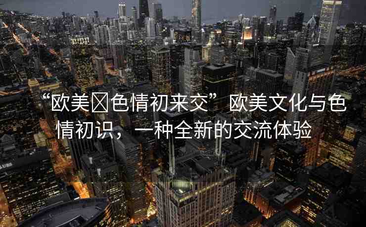 “歐美?色情初來交”歐美文化與色情初識，一種全新的交流體驗