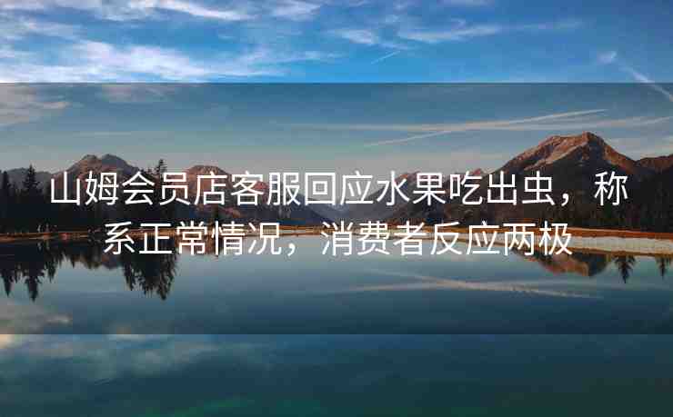 山姆會員店客服回應(yīng)水果吃出蟲，稱系正常情況，消費者反應(yīng)兩極