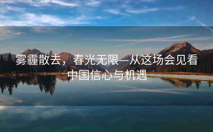 霧霾散去，春光無限—從這場(chǎng)會(huì)見看中國(guó)信心與機(jī)遇