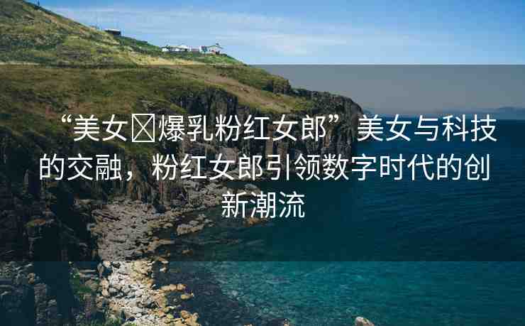 “美女?爆乳粉紅女郎”美女與科技的交融，粉紅女郎引領(lǐng)數(shù)字時代的創(chuàng)新潮流