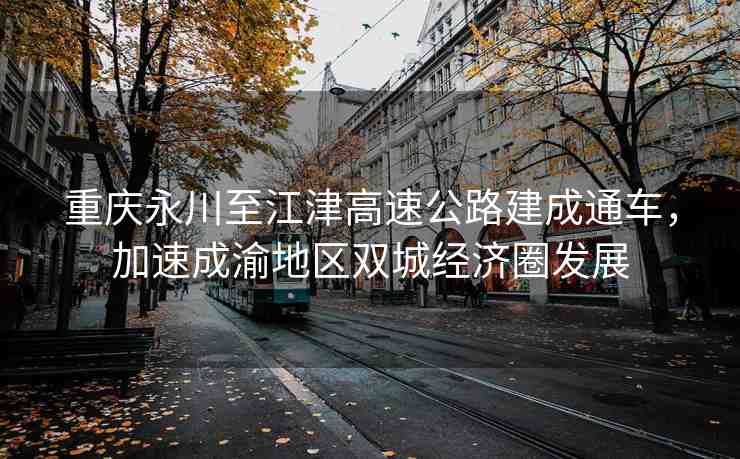 重慶永川至江津高速公路建成通車，加速成渝地區(qū)雙城經(jīng)濟(jì)圈發(fā)展