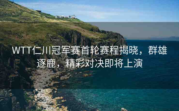 WTT仁川冠軍賽首輪賽程揭曉，群雄逐鹿，精彩對決即將上演