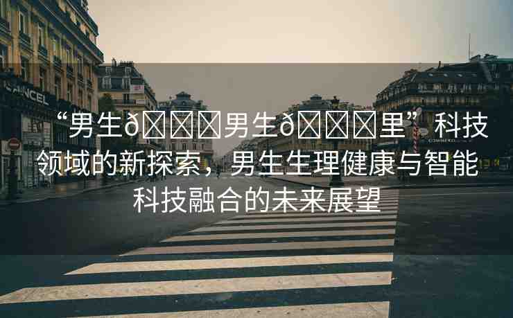 “男生??男生??里”科技領(lǐng)域的新探索，男生生理健康與智能科技融合的未來展望