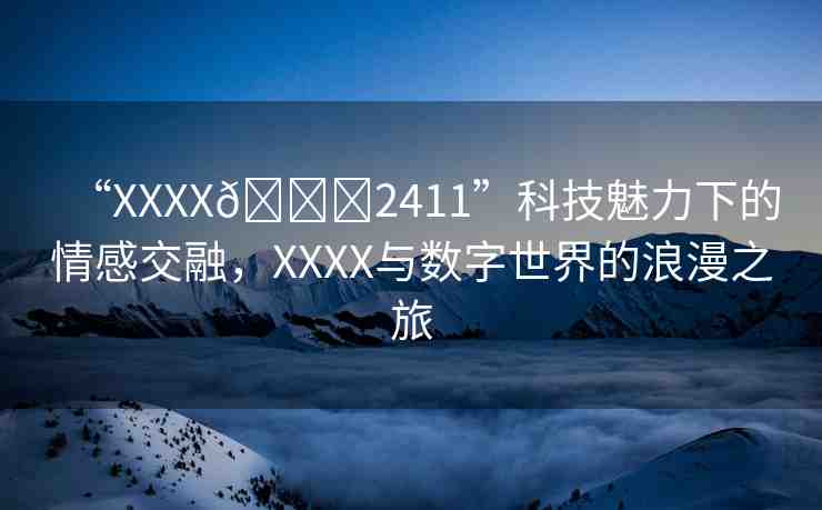 “XXXX??2411”科技魅力下的情感交融，XXXX與數(shù)字世界的浪漫之旅