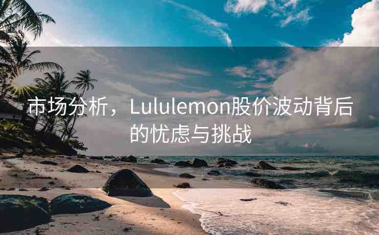 市場分析，Lululemon股價(jià)波動(dòng)背后的憂慮與挑戰(zhàn)