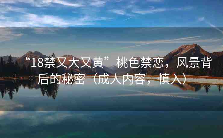 “18禁又大又黃”桃色禁戀，風景背后的秘密（成人內(nèi)容，慎入）