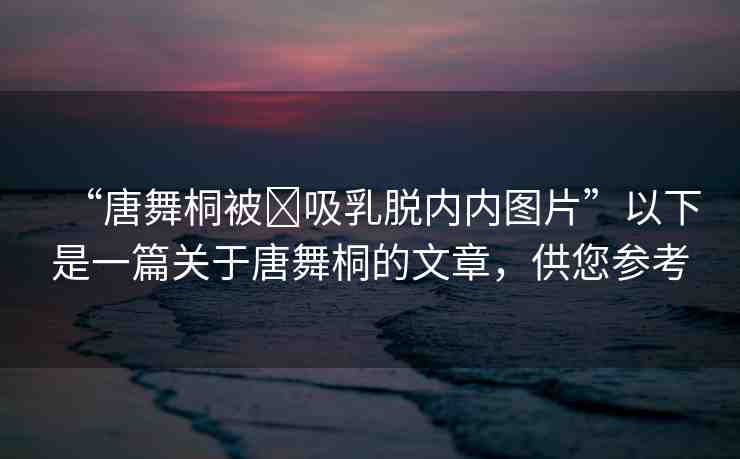 “唐舞桐被?吸乳脫內(nèi)內(nèi)圖片”以下是一篇關(guān)于唐舞桐的文章，供您參考