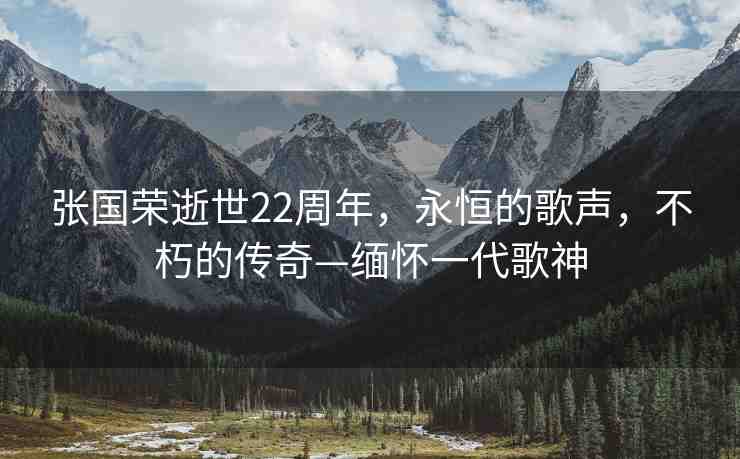張國(guó)榮逝世22周年，永恒的歌聲，不朽的傳奇—緬懷一代歌神