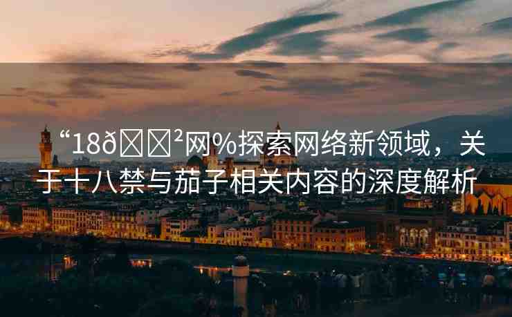 “18??網(wǎng)%探索網(wǎng)絡(luò)新領(lǐng)域，關(guān)于十八禁與茄子相關(guān)內(nèi)容的深度解析