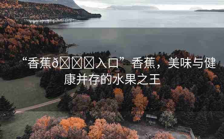 “香蕉??入口”香蕉，美味與健康并存的水果之王
