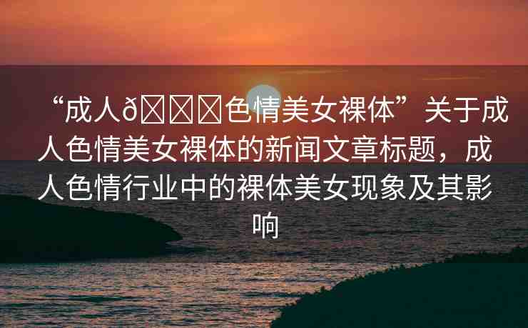 “成人??色情美女裸體”關(guān)于成人色情美女裸體的新聞文章標(biāo)題，成人色情行業(yè)中的裸體美女現(xiàn)象及其影響