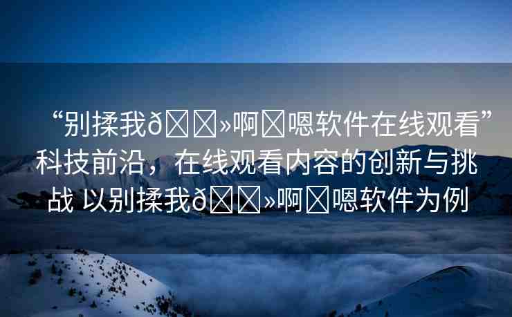 “別揉我??啊?嗯軟件在線觀看”科技前沿，在線觀看內(nèi)容的創(chuàng)新與挑戰(zhàn) 以別揉我??啊?嗯軟件為例