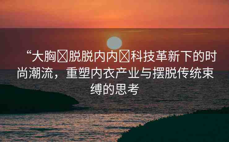 “大胸?脫脫內內?科技革新下的時尚潮流，重塑內衣產業(yè)與擺脫傳統(tǒng)束縛的思考