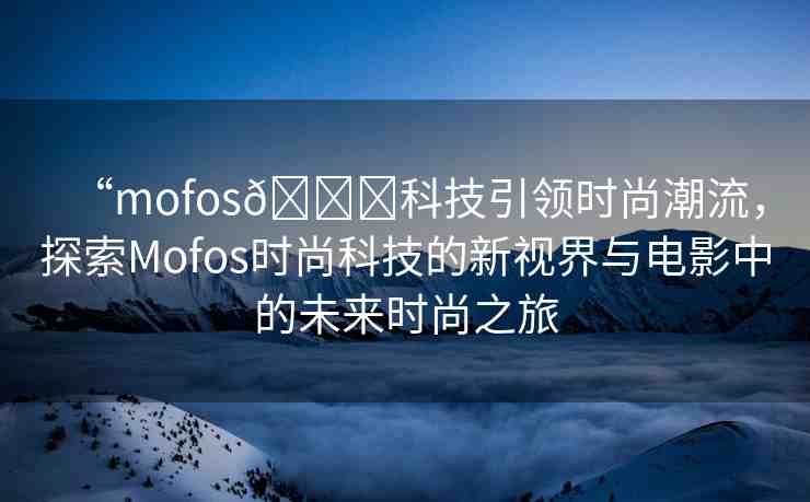“mofos??科技引領時尚潮流，探索Mofos時尚科技的新視界與電影中的未來時尚之旅