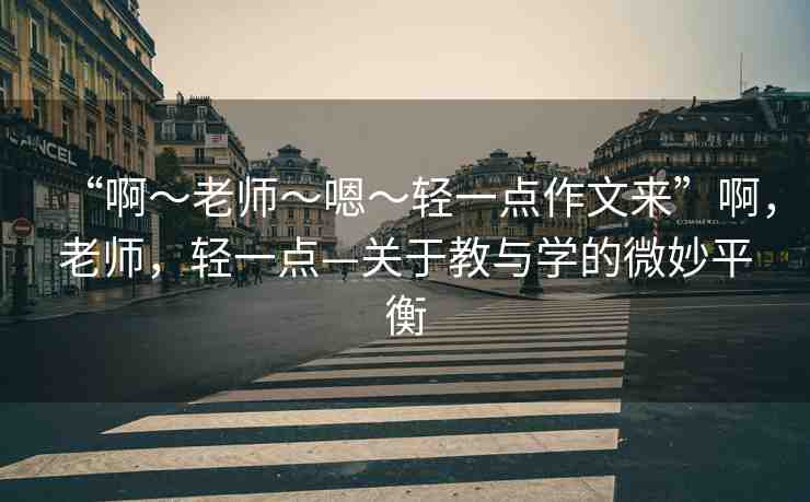 “啊?老師?嗯?輕一點作文來”啊，老師，輕一點—關(guān)于教與學(xué)的微妙平衡