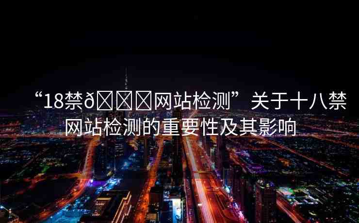 “18禁??網(wǎng)站檢測”關(guān)于十八禁網(wǎng)站檢測的重要性及其影響