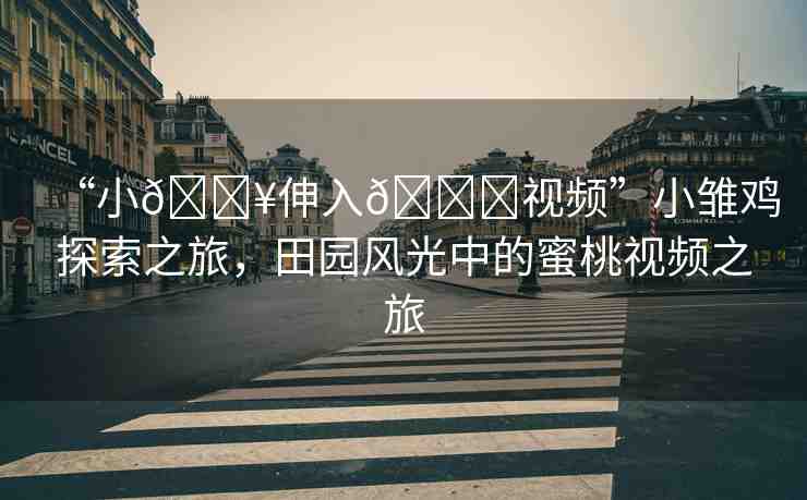 “小??伸入??視頻”小雛雞探索之旅，田園風(fēng)光中的蜜桃視頻之旅