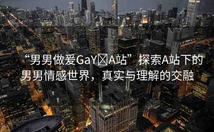 “男男做爰GaY?A站”探索A站下的男男情感世界，真實(shí)與理解的交融