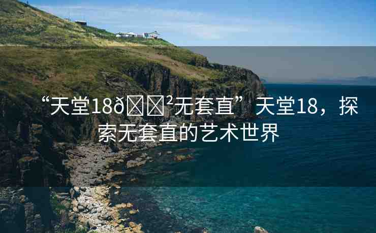 “天堂18??無套直”天堂18，探索無套直的藝術(shù)世界