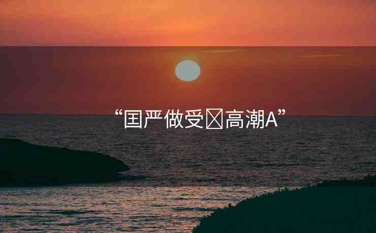 “囯嚴(yán)做受?高潮A”