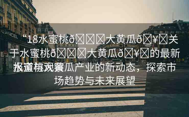 “18水蜜桃??大黃瓜??關(guān)于水蜜桃??大黃瓜??的最新報(bào)道與觀察
水蜜桃大黃瓜產(chǎn)業(yè)的新動(dòng)態(tài)，探索市場(chǎng)趨勢(shì)與未來展望
