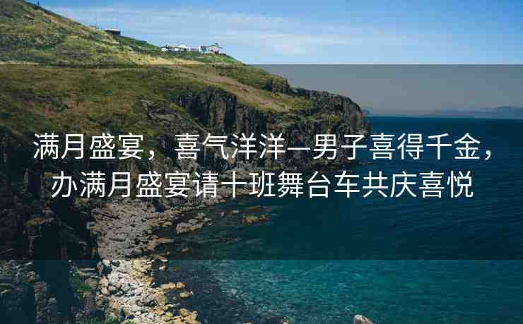 滿月盛宴，喜氣洋洋—男子喜得千金，辦滿月盛宴請十班舞臺車共慶喜悅