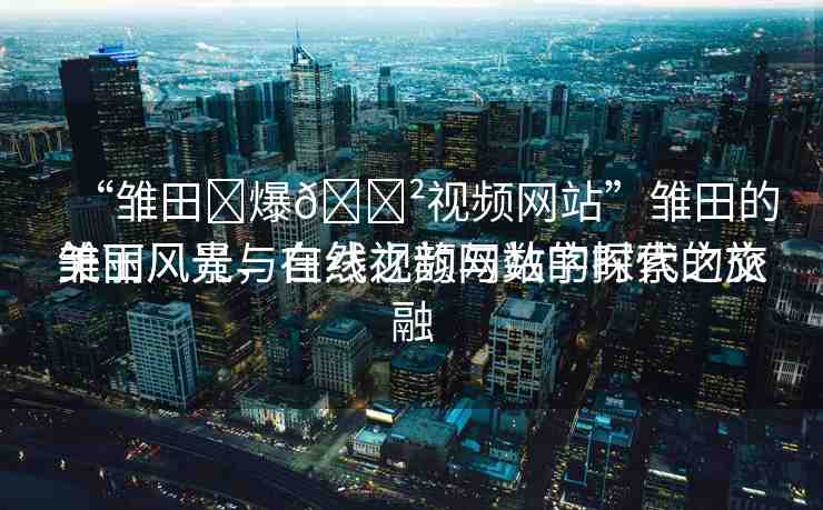 “雛田?爆??視頻網(wǎng)站”雛田的美麗風景與在線視頻網(wǎng)站的探索之旅
雛田風光，自然之韻與數(shù)字時代的交融