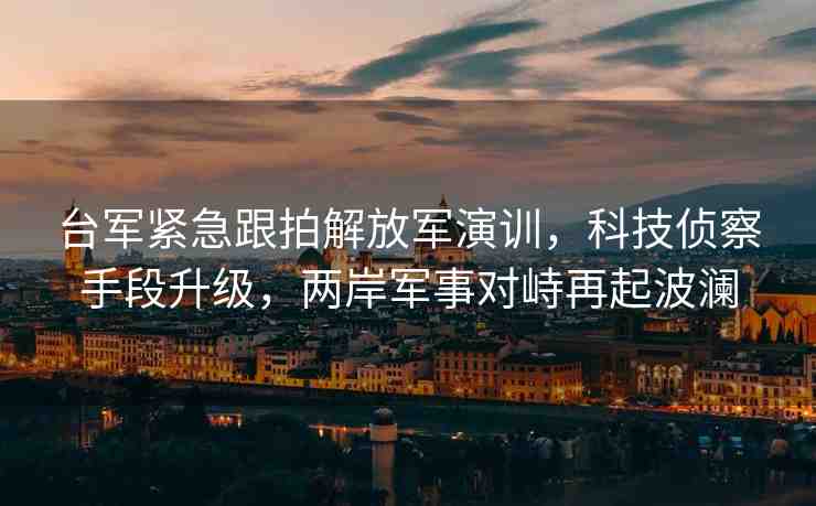 臺(tái)軍緊急跟拍解放軍演訓(xùn)，科技偵察手段升級(jí)，兩岸軍事對(duì)峙再起波瀾