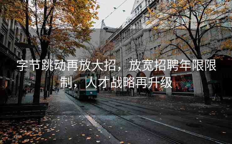 字節(jié)跳動(dòng)再放大招，放寬招聘年限限制，人才戰(zhàn)略再升級(jí)