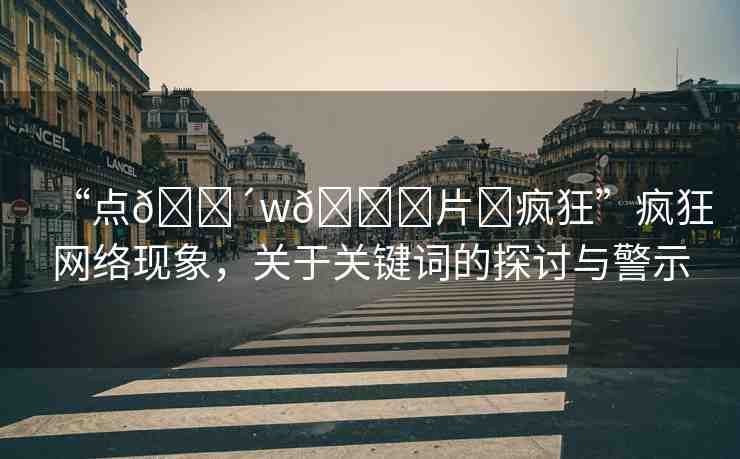 “點(diǎn)??w??片?瘋狂”瘋狂網(wǎng)絡(luò)現(xiàn)象，關(guān)于關(guān)鍵詞的探討與警示
