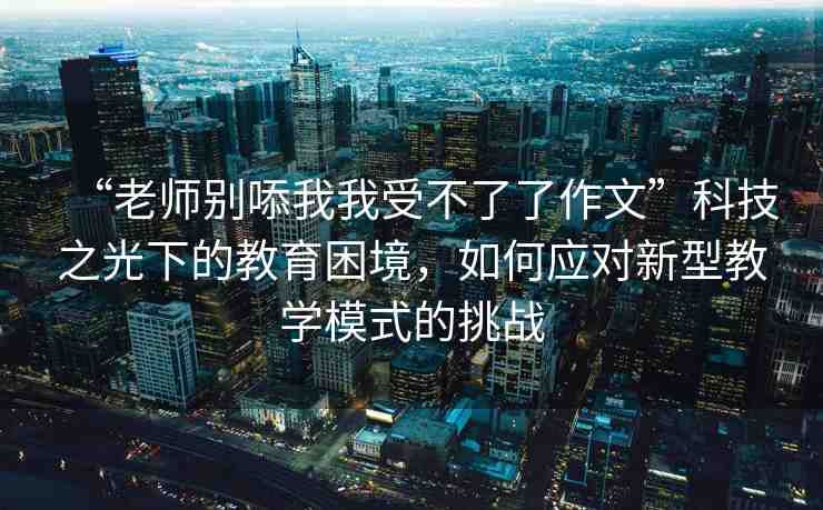 “老師別?我我受不了了作文”科技之光下的教育困境，如何應(yīng)對(duì)新型教學(xué)模式的挑戰(zhàn)