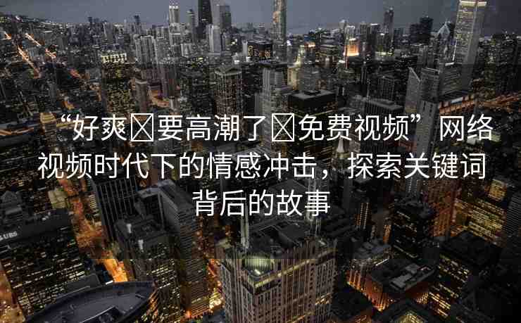 “好爽?要高潮了?免費(fèi)視頻”網(wǎng)絡(luò)視頻時(shí)代下的情感沖擊，探索關(guān)鍵詞背后的故事