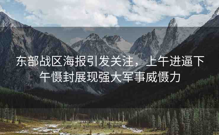 東部戰(zhàn)區(qū)海報(bào)引發(fā)關(guān)注，上午進(jìn)逼下午懾封展現(xiàn)強(qiáng)大軍事威懾力