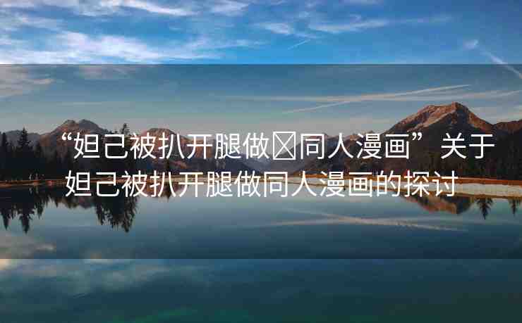 “妲己被扒開腿做?同人漫畫”關(guān)于妲己被扒開腿做同人漫畫的探討