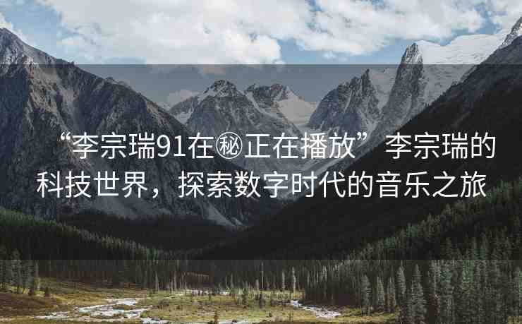 “李宗瑞91在秘正在播放”李宗瑞的科技世界，探索數(shù)字時(shí)代的音樂之旅