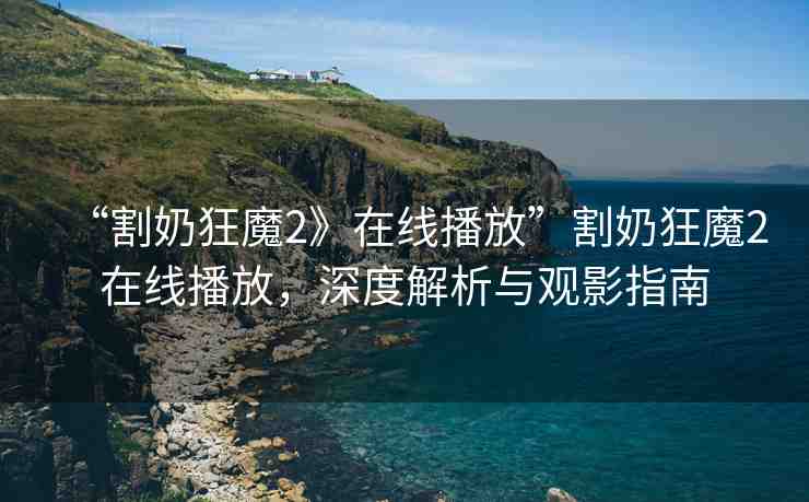 “割奶狂魔2》在線播放”割奶狂魔2在線播放，深度解析與觀影指南