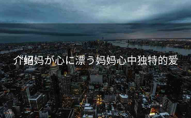 “媽媽が心に漂う媽媽心中獨特的愛
介紹
