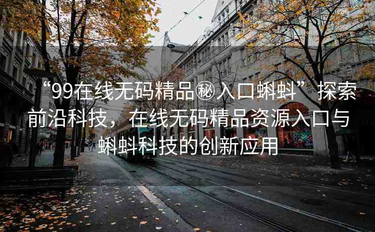 “99在線無碼精品秘入口蝌蚪”探索前沿科技，在線無碼精品資源入口與蝌蚪科技的創(chuàng)新應(yīng)用