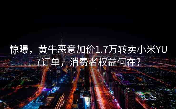 驚曝，黃牛惡意加價1.7萬轉賣小米YU7訂單，消費者權益何在？