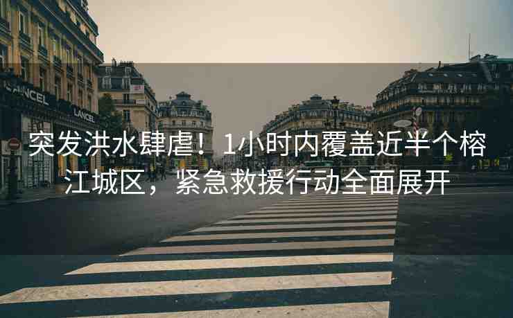 突發(fā)洪水肆虐！1小時(shí)內(nèi)覆蓋近半個(gè)榕江城區(qū)，緊急救援行動(dòng)全面展開(kāi)